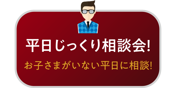 平日じっくり相談会！お子さまがいない平日に相談！